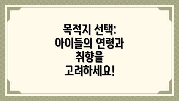 목적지 선택: 아이들의 연령과 취향을 고려하세요!