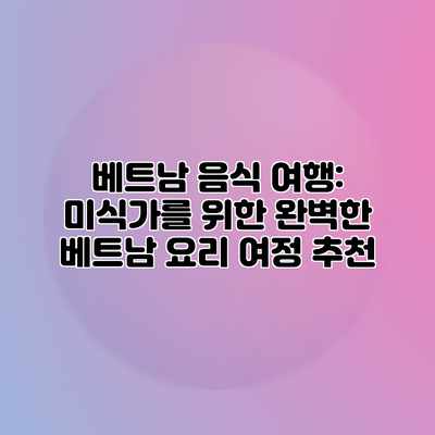 베트남 음식 여행: 미식가를 위한 완벽한 베트남 요리 여정 추천 베트남 음식 여행: 미식가를 위한 완벽한 베트남 요리 여정 추천