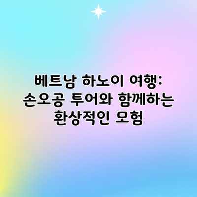 베트남 하노이 여행: 손오공 투어와 함께하는 환상적인 모험