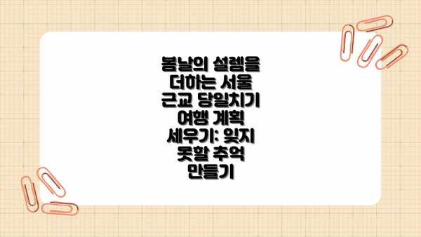봄날의 설렘을 더하는 서울 근교 당일치기 여행 계획 세우기: 잊지 못할 추억 만들기