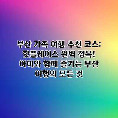 부산 가족 여행 추천 코스: 핫플레이스 완벽 정복! 아이와 함께 즐기는 부산 여행의 모든 것