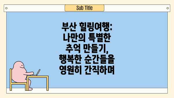 부산 힐링여행: 나만의 특별한 추억 만들기, 행복한 순간들을 영원히 간직하며