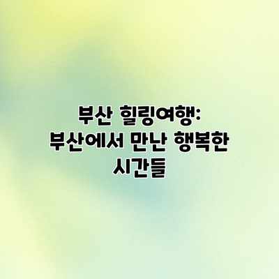 부산 힐링여행: 부산에서 만난 행복한 시간들 부산 힐링여행: 부산에서 만난 행복한 시간들