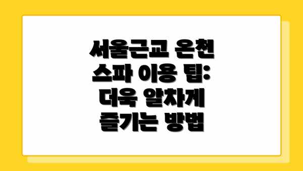 서울근교 온천 스파 이용 팁: 더욱 알차게 즐기는 방법