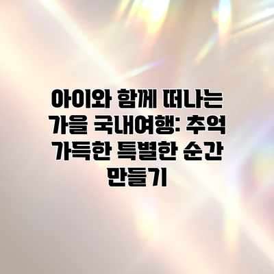 아이와 함께 떠나는 가을 국내여행: 추억 가득한 특별한 순간 만들기