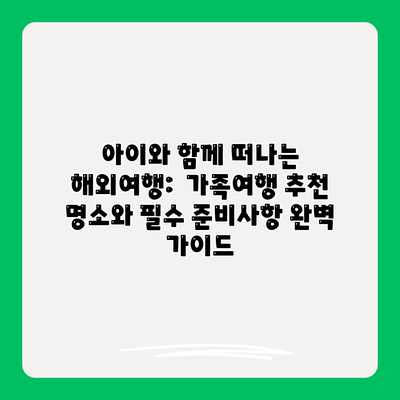 아이와 함께 떠나는 해외여행: 가족여행 추천 명소와 필수 준비사항 완벽 가이드 아이와 함께 떠나는 해외여행: 가족여행 추천 명소와 필수 준비사항 완벽 가이드