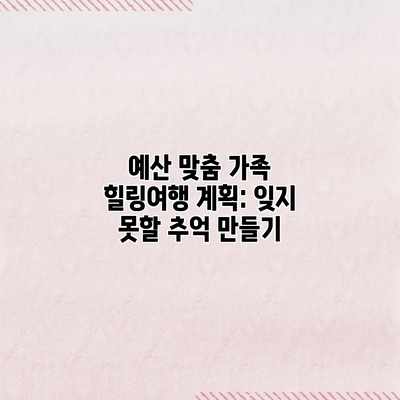 예산 맞춤 가족 힐링여행 계획: 잊지 못할 추억 만들기