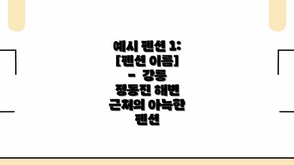 예시 펜션 1:  [펜션 이름] -  강릉 정동진 해변 근처의 아늑한 펜션