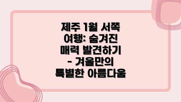 제주 1월 서쪽 여행: 숨겨진 매력 발견하기 - 겨울만의 특별한 아름다움