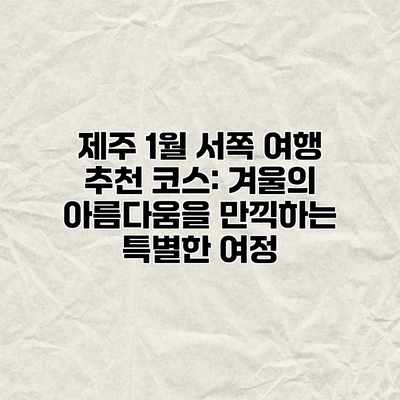 제주 1월 서쪽 여행 추천 코스: 겨울의 아름다움을 만끽하는 특별한 여정