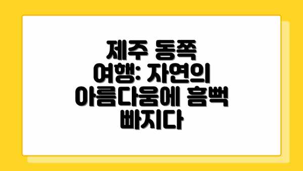 제주 동쪽 여행: 자연의 아름다움에 흠뻑 빠지다