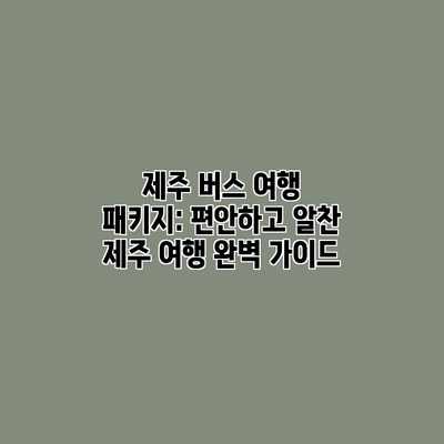 제주 버스 여행 패키지: 편안하고 알찬 제주 여행 완벽 가이드