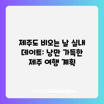 제주도 비오는 날 실내 데이트: 낭만 가득한 제주 여행 계획