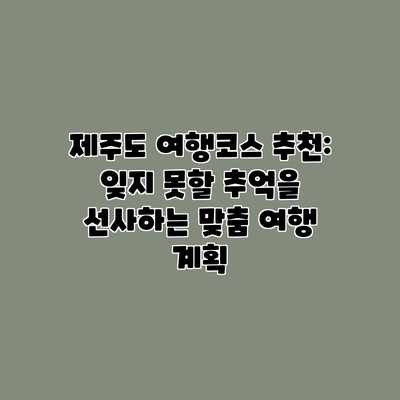 제주도 여행코스 추천: 잊지 못할 추억을 선사하는 맞춤 여행 계획 제주도 여행코스 추천: 잊지 못할 추억을 선사하는 맞춤 여행 계획