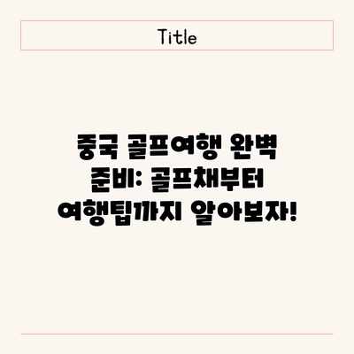 중국 골프여행 완벽 준비: 골프채부터 여행팁까지 알아보자!