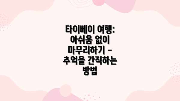 타이베이 여행: 아쉬움 없이 마무리하기 - 추억을 간직하는 방법