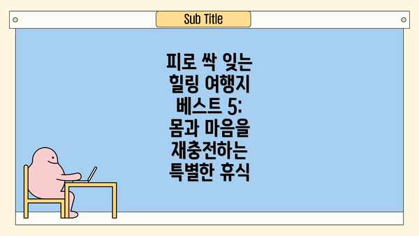 피로 싹 잊는 힐링 여행지 베스트 5: 몸과 마음을 재충전하는 특별한 휴식