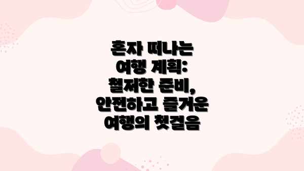 혼자 떠나는 여행 계획: 철저한 준비, 안전하고 즐거운 여행의 첫걸음