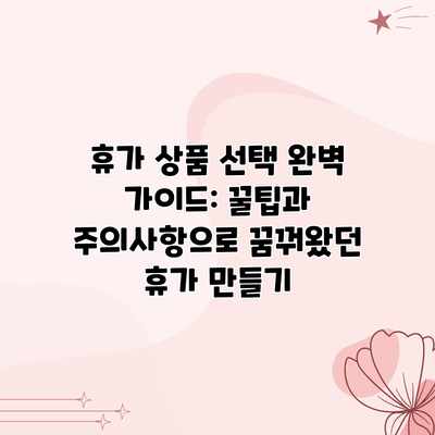 휴가 상품 선택 완벽 가이드: 꿀팁과 주의사항으로 꿈꿔왔던 휴가 만들기 휴가 상품 선택 완벽 가이드: 꿀팁과 주의사항으로 꿈꿔왔던 휴가 만들기