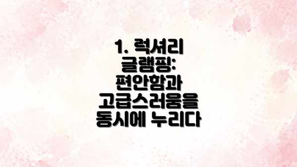 1. 럭셔리 글램핑: 편안함과 고급스러움을 동시에 누리다