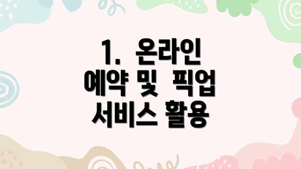 1.  온라인 예약 및  픽업 서비스 활용