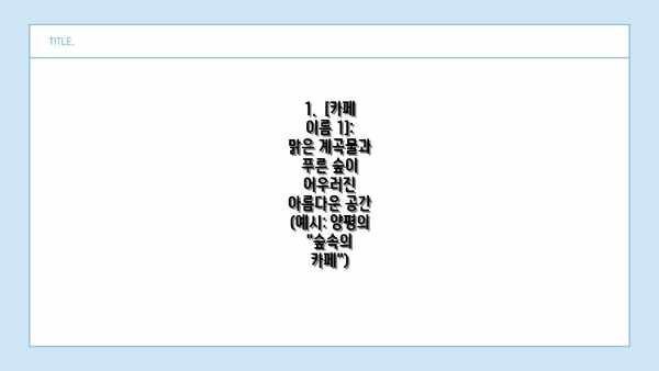1.  [카페 이름 1]: 맑은 계곡물과 푸른 숲이 어우러진 아름다운 공간 (예시: 양평의 "숲속의 카페")