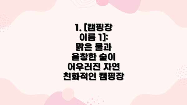 1. [캠핑장 이름 1]: 맑은 물과 울창한 숲이 어우러진 자연 친화적인 캠핑장