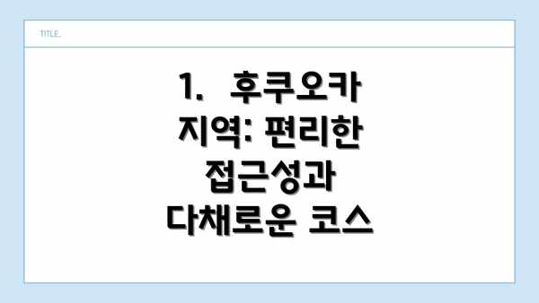 1.  후쿠오카 지역: 편리한 접근성과 다채로운 코스