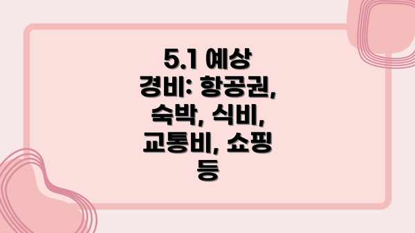 5.1 예상 경비: 항공권, 숙박, 식비, 교통비, 쇼핑 등