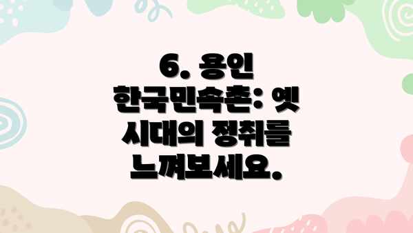 6. 용인 한국민속촌: 옛 시대의 정취를 느껴보세요.