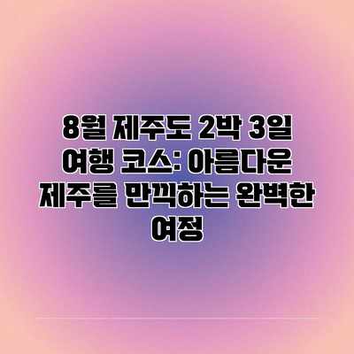 8월 제주도 2박 3일 여행 코스: 아름다운 제주를 만끽하는 완벽한 여정 8월 제주도 2박 3일 여행 코스: 아름다운 제주를 만끽하는 완벽한 여정