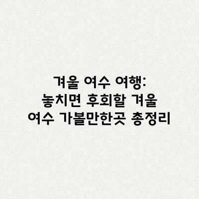 겨울 여수 여행: 놓치면 후회할 겨울 여수 가볼만한곳 총정리 겨울 여수 여행: 놓치면 후회할 겨울 여수 가볼만한곳 총정리