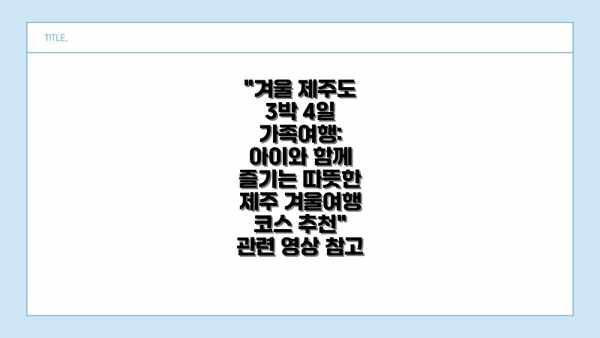 "겨울 제주도 3박 4일 가족여행: 아이와 함께 즐기는 따뜻한 제주 겨울여행 코스 추천" 관련 영상 참고