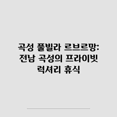 곡성 풀빌라 르브르망: 전남 곡성의 프라이빗 럭셔리 휴식 곡성 풀빌라 르브르망: 전남 곡성의 프라이빗 럭셔리 휴식
