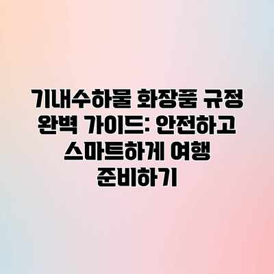 기내수하물 화장품 규정 완벽 가이드: 안전하고 스마트하게 여행 준비하기 기내수하물 화장품 규정 완벽 가이드: 안전하고 스마트하게 여행 준비하기