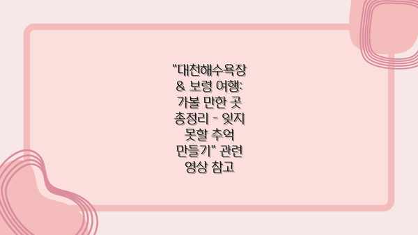 "대천해수욕장 & 보령 여행: 가볼 만한 곳 총정리 - 잊지 못할 추억 만들기" 관련 영상 참고