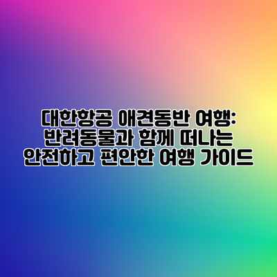 대한항공 애견동반 여행: 반려동물과 함께 떠나는 안전하고 편안한 여행 가이드 대한항공 애견동반 여행: 반려동물과 함께 떠나는 안전하고 편안한 여행 가이드