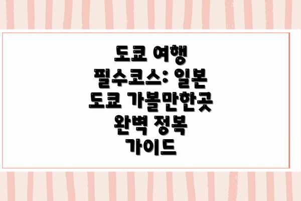 도쿄 여행 필수코스: 일본 도쿄 가볼만한곳 완벽 정복 가이드