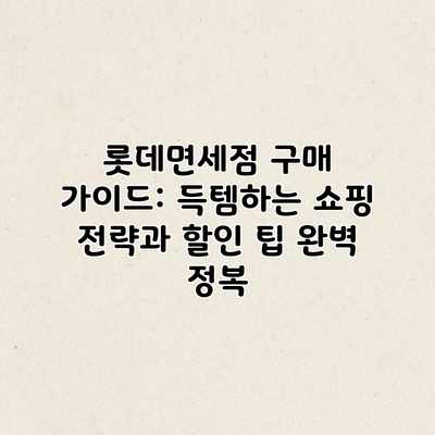 롯데면세점 구매 가이드: 득템하는 쇼핑 전략과 할인 팁 완벽 정복 롯데면세점 구매 가이드: 득템하는 쇼핑 전략과 할인 팁 완벽 정복