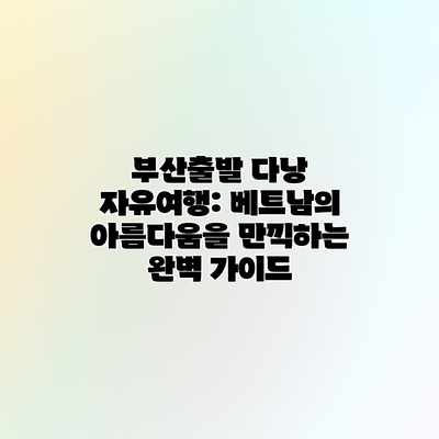부산출발 다낭 자유여행: 베트남의 아름다움을 만끽하는 완벽 가이드 부산출발 다낭 자유여행: 베트남의 아름다움을 만끽하는 완벽 가이드
