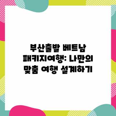 부산출발 베트남 패키지여행: 나만의 맞춤 여행 설계하기