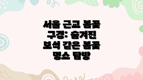 서울 근교 봄꽃 구경: 숨겨진 보석 같은 봄꽃 명소 탐방