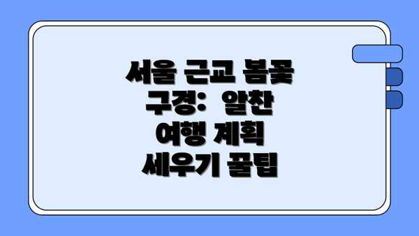 서울 근교 봄꽃 구경:  알찬 여행 계획 세우기 꿀팁