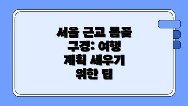 서울 근교 봄꽃 구경: 여행 계획 세우기 위한 팁