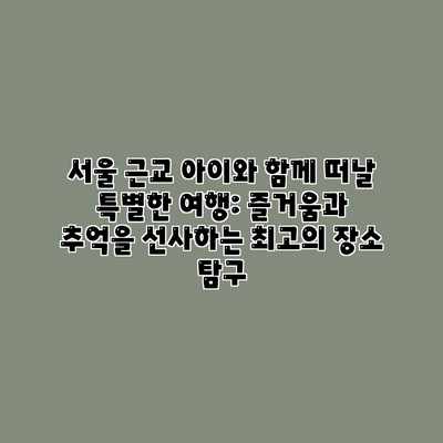 서울 근교 아이와 함께 떠날 특별한 여행: 즐거움과 추억을 선사하는 최고의 장소 탐구 서울 근교 아이와 함께 떠날 특별한 여행: 즐거움과 추억을 선사하는 최고의 장소 탐구