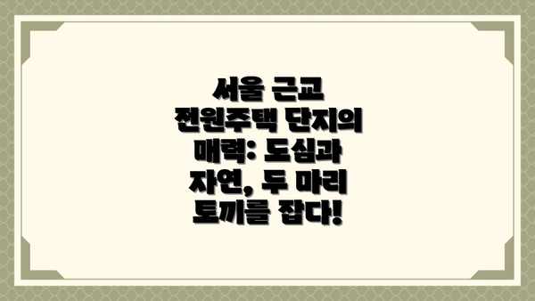 서울 근교 전원주택 단지의 매력: 도심과 자연, 두 마리 토끼를 잡다!