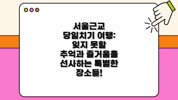 서울근교 당일치기 여행: 잊지 못할 특별한 추억을 만들고 싶다면?