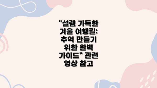 설렘 가득한 겨울 여행길: 추억 만들기 위한 완벽 가이드