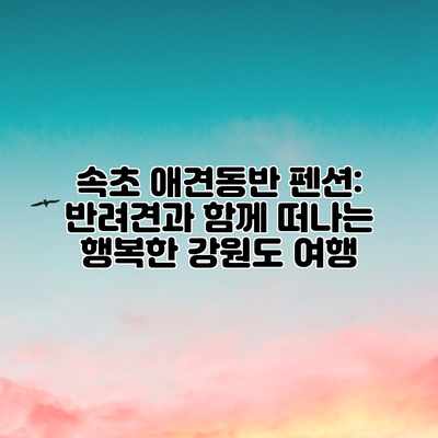 속초 애견동반 펜션: 반려견과 함께 떠나는 행복한 강원도 여행 속초 애견동반 펜션: 반려견과 함께 떠나는 행복한 강원도 여행