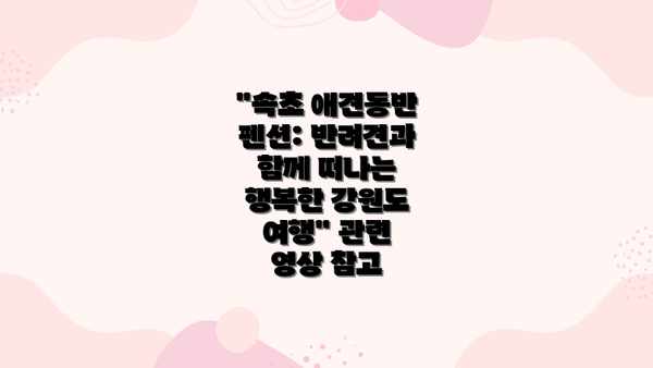 "속초 애견동반 펜션: 반려견과 함께 떠나는 행복한 강원도 여행" 관련 영상 참고